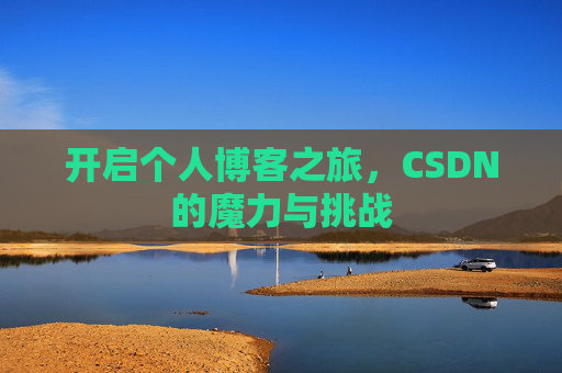 开启个人博客之旅,CSDN的魔力与挑战 开启个人博客之旅,CSDN的魔力与挑战